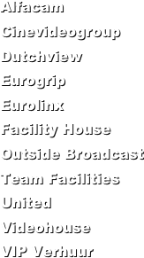 Alfacam
Cinevideogroup
Dutchview
Eurogrip
Eurolinx
Facility House
Outside Broadcast
Team Facilities
United
Videohouse
VIP Verhuur
